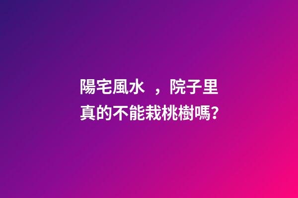 陽宅風水，院子里真的不能栽桃樹嗎？